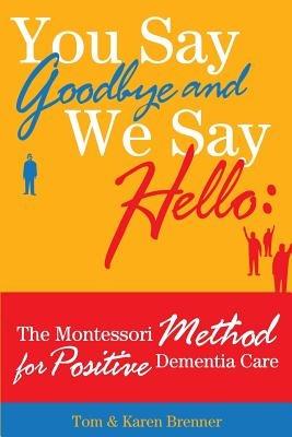 You Say Goodbye and We Say Hello: The Montessori Method for Positive Dementia Care - Frank Adam Brenner,Tom And Karen Brenner - cover