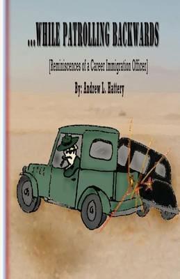 While Patrolling Backwards: Reminiscences of a Career Immigration Officer - Andrew L Hattery - cover