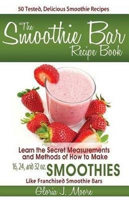 The Smoothie Bar Recipe Book - Secret Measurements and Methods - Gloria J Moore - cover