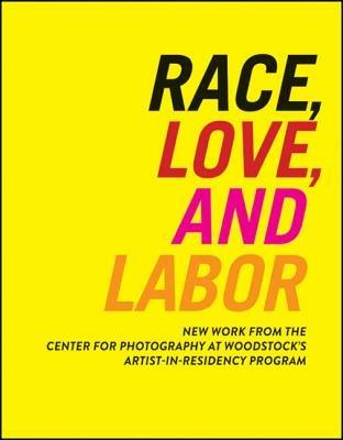 Race, Love, and Labor: New Work from The Center for Photography at Woodstock's Artist-in-Residency Program - Sarah Lewis - cover