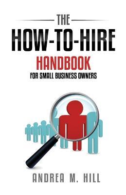 The How-to-Hire Handbook for Small Business Owners - Andrea M Hill - cover