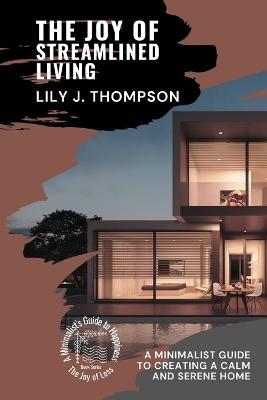 The Joy of Streamlined Living: A Minimalist Guide to Creating a Calm and Serene Home - Lily J Thompson - cover