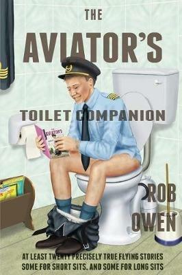The Aviator's Toilet Companion: At Least Twenty Precisely True Flying Stories, Some for Short Sits, and Some for Long Sits. - Rob Owen - cover