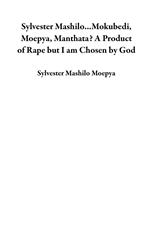 Sylvester Mashilo...Mokubedi, Moepya, Manthata? A Product of Rape but I am Chosen by God