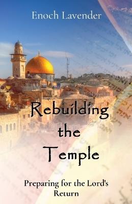 Rebuilding the Temple: Preparing for the Lord's Return - Enoch J Lavender - cover