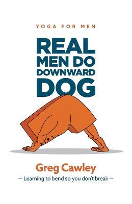 Real Men do Downward Dog: Yoga for Men - Learning to bend so you don't break - - Greg Cawley - cover