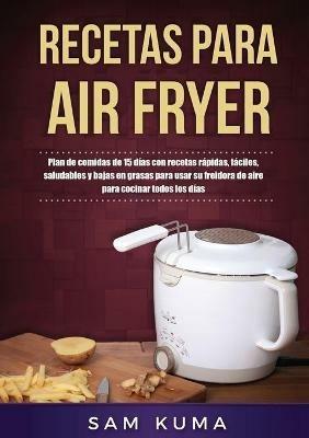 Recetas para Air Fryer: Plan de comidas de 15 dias con recetas rapidas, faciles, saludables y bajas en grasas para usar su freidora de aire para cocinar todos los dias - Sam Kuma - cover