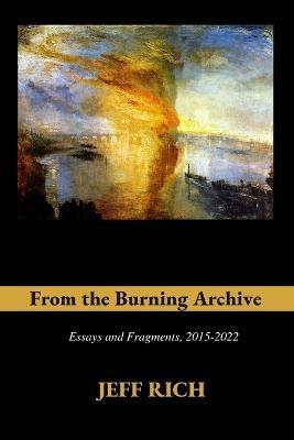 From the Burning Archive: Essays and Fragments, 2015-2021 - Jeff Rich - cover