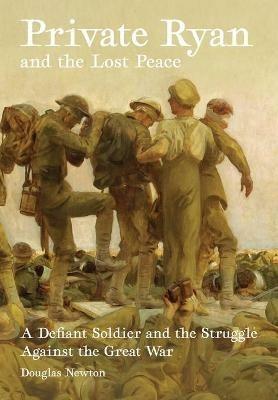 Private Ryan and the Lost Peace: A Defiant Soldier and the Struggle Against the Great War - Douglas Newton - cover