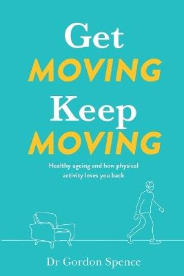 Get Moving. Keep Moving.: Healthy ageing and how physical activity loves you back - Gordon Spence - cover