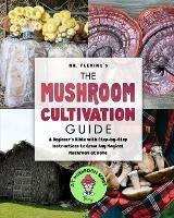 The Mushroom Cultivation Guide: A Beginner's Bible with Step-by-Step Instructions to Grow Any Magical Mushroom at Home - Stephen Fleming - cover