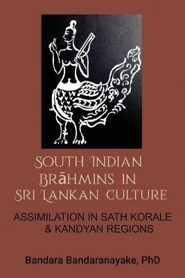 South Indian Brahmins in Sri Lankan Culture: Assimilation in Sath Korale and Kandyan Regions - Bandara Bandaranayake - cover