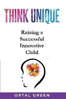 Think Unique: Raising a successful innovative child - Ortal Green - cover