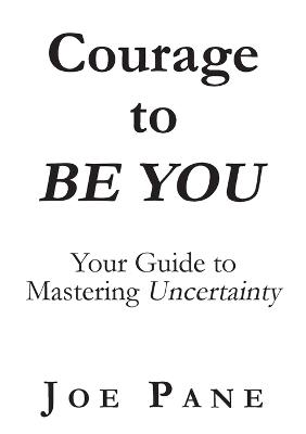 Courage to BE YOU: Your Guide to Mastering Uncertainty - Joe Pane - cover