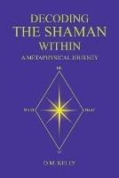 Decoding the Shaman Within: A Metaphysical Journey - O M Kelly - cover