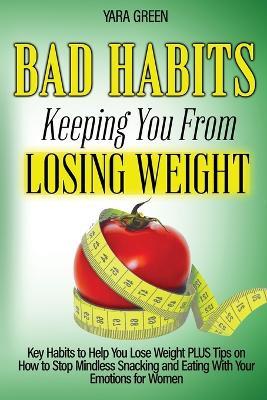 Bad Habits Keeping You From Losing Weight: Key Habits to Help You Lose Weight Plus Tips on How to Stop Mindless Snacking and Eating With Your Emotions for Women - Yara Green - cover