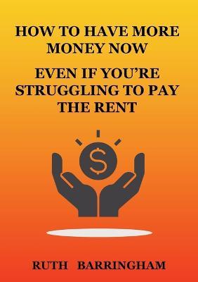 How to Have More Money Now Even If You're Struggling to Pay the Rent - Ruth Barringham - cover