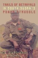 Trails of Betrayals in south Sudan's Power Struggle - Gn Stephen Buoy Rolnyang - cover