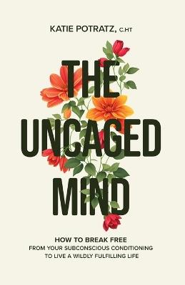 The Uncaged Mind: How to Break Free From Your Subconscious Conditioning to Live a Wildly Fulfilling Life - Katie Potratz - cover