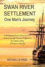 SWAN RIVER SETTLEMENT One Man's Journey: A fascinating historical journey from Ireland through Victorian England to the remote colony of Western Australia