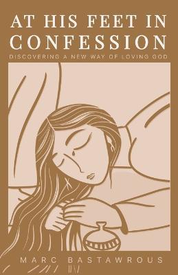 At His Feet In Confession: Discovering a New Way of Loving God - Marc Bastawrous - cover