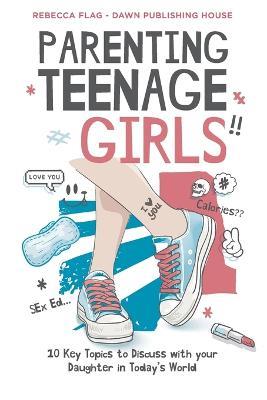 Parenting Teenage Girls: 10 Key Topics to Discuss with Your Teenage Daughter in Todays World - Rebecca Flag - cover