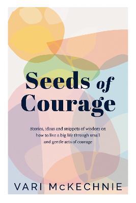 Seeds of Courage: Stories, ideas and snippets of wisdom on how to live a big life through small and gentle acts of courage - Vari McKechnie - cover