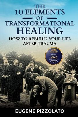 The 10 Elements of Transformational Healing: How to Rebuild Your Life After Trauma - Eugene Pizzolato - cover