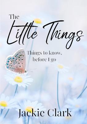 The Little Things: Things to Know, Before I go. - Jackie Clark - cover
