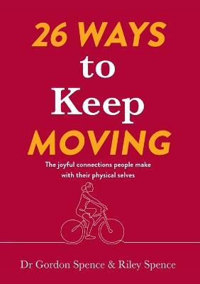 26 Ways to Keep Moving: The joyful connections people make with their physical selves - Gordon Spence,Riley Spence - cover