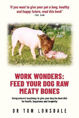 Work Work Wonders: Feed Your Dog Raw Meaty Bones - Tom Lonsdale - cover