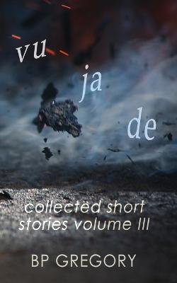 Vu Ja De: Collected Short Stories Volume Three - Bp Gregory - cover