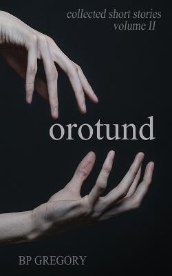 Orotund: Collected Short Stories Volume Two - Bp Gregory - cover