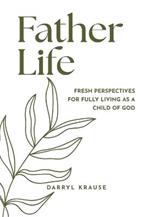 Father-Life: Fresh Perspectives for Fully Living as a Child of God