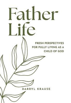 Father-Life: Fresh Perspectives for Fully Living as a Child of God - Darryl Krause - cover