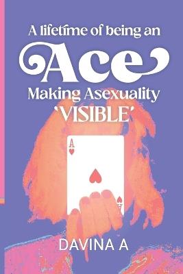 A Lifetime of being an ACE: Making Asexuality Visible - Davina A - cover