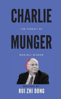Charlie Munger: The Pursuit of Worldly Wisdom - Rui Zhi Dong - cover