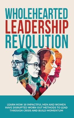 Wholehearted Leadership Revolution: Learn How 10 Impactful Men and Women Have Disrupted Worn Out Methods to Lead Through Crisis and Build Momentum - Andrew Ramsden,Rob Kirby - cover