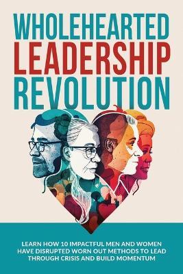 Wholehearted Leadership Revolution: Learn How 10 Impactful Men and Women Have Disrupted Worn Out Methods to Lead Through Crisis and Build Momentum - Andrew Ramsden,Rob Kirby - cover