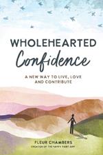 Wholehearted Confidence: A New Way to Live, Love and Contribute