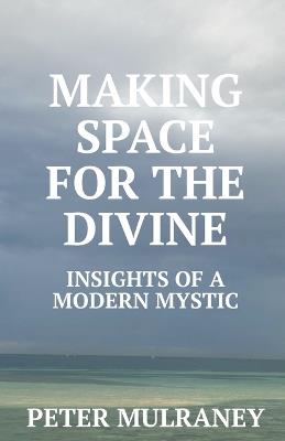 Making Space for the Divine: Insights of a modern mystic - Peter Mulraney - cover