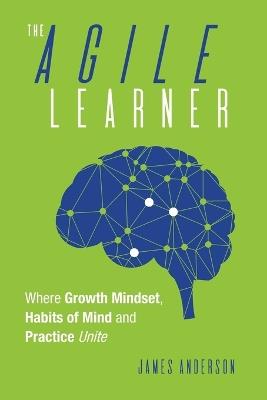 The Agile Learner: Where Growth Mindset, Habits of Mind and Practice Unite - James Anderson - cover