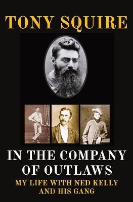 In the Company of Outlaws: My Life with Ned Kelly and His Gang - Tony Squire - cover