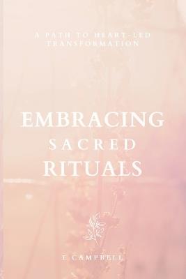 Embracing Sacred Rituals: A path to heart-led transformation - E Campbell - cover