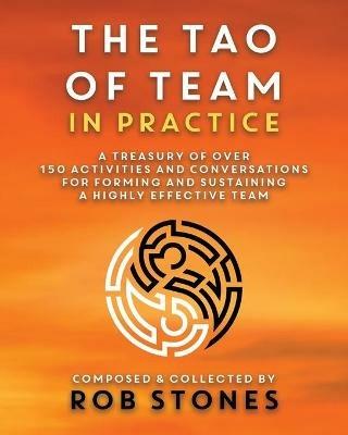 The Tao of Team in Practice: A Treasury of Over 150 Activities and Conversations for Forming and Sustaining a Highly Effective Team - Rob Stones - cover