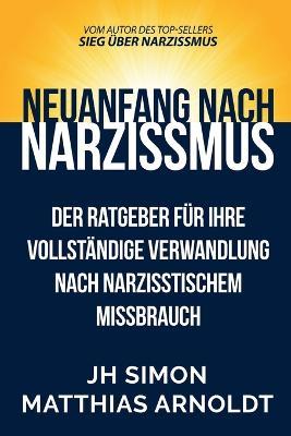 Neuanfang nach Narzissmus: Der Ratgeber fur Ihre vollstandige Verwandlung nach narzisstischem Missbrauch - J H Simon - cover