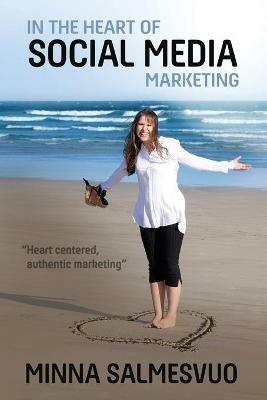 In the Heart of Social Media Marketing: Heart centered, authentic marketing - Minna Salmesvuo - cover