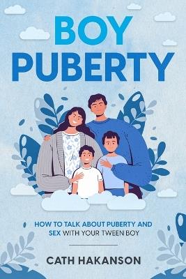 Boy Puberty: How to Talk about Puberty and Sex with your Tween Boy - Cath Hakanson - cover