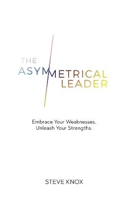 The Asymmetrical Leader: Embrace Your Weaknesses. Unleash Your Strengths. - Steve Knox - cover