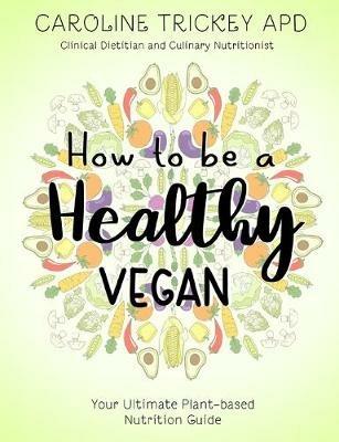 How to be a healthy vegan: Your ultimate plant-based nutrition guide - Caroline Trickey - cover